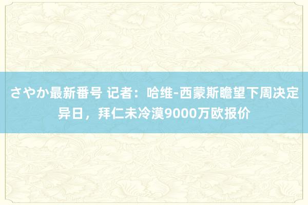 さやか最新番号 记者:哈维-西蒙斯瞻望下周决定异日,拜仁未冷漠9000万欧报价