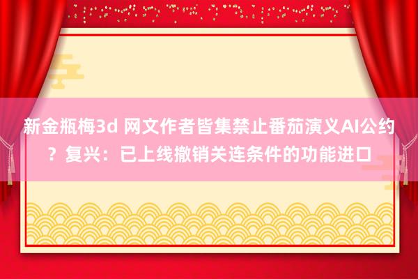 新金瓶梅3d 网文作者皆集禁止番茄演义AI公约?复兴:已上线撤销关连条件的功能进口