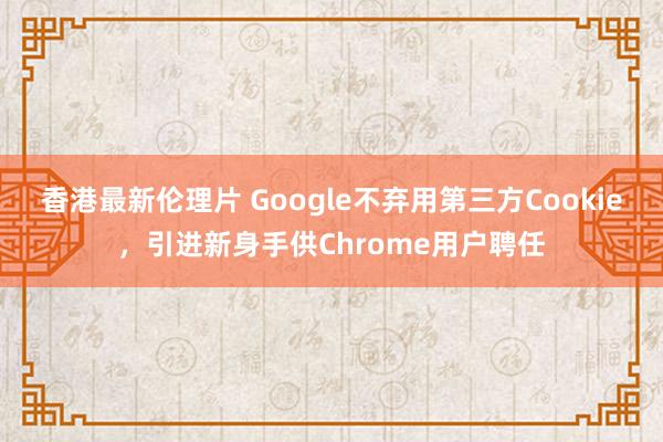 香港最新伦理片 Google不弃用第三方Cookie，引进新身手供Chrome用户聘任