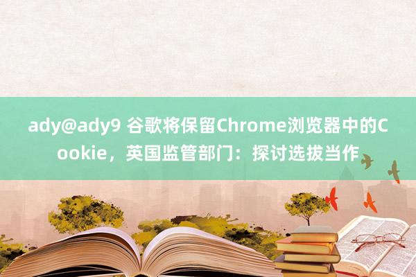 ady@ady9 谷歌将保留Chrome浏览器中的Cookie,英国监管部门:探讨选拔当作