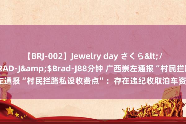 【BRJ-002】Jewelry day さくら</a>2009-09-04BRAD-J&$Brad-J88分钟 广西崇左通报“村民拦路私设收费点”：存在违纪收取泊车资情况，责令立即整改