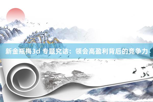 新金瓶梅3d 专题究诘:领会高盈利背后的竞争力