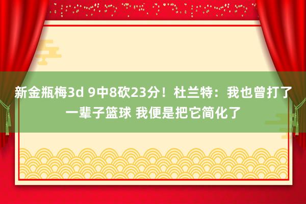 新金瓶梅3d 9中8砍23分！杜兰特：我也曾打了一辈子篮球 我便是把它简化了