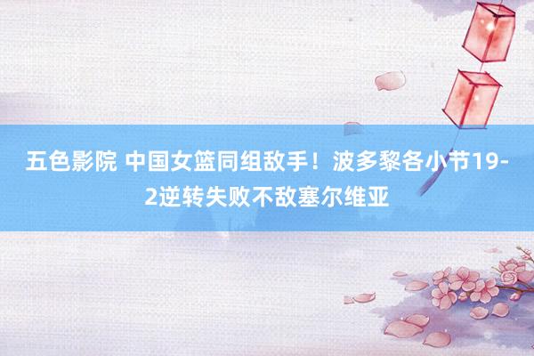 五色影院 中国女篮同组敌手！波多黎各小节19-2逆转失败不敌塞尔维亚