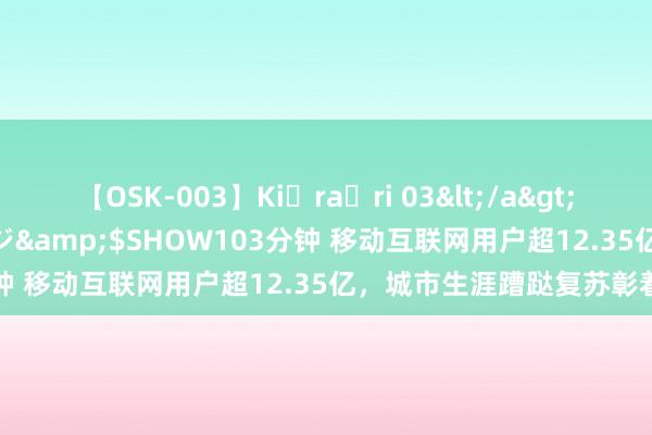 【OSK-003】Ki・ra・ri 03</a>2008-06-14プレステージ&$SHOW103分钟 移动互联网用户超12.35亿，城市生涯蹧跶复苏彰着