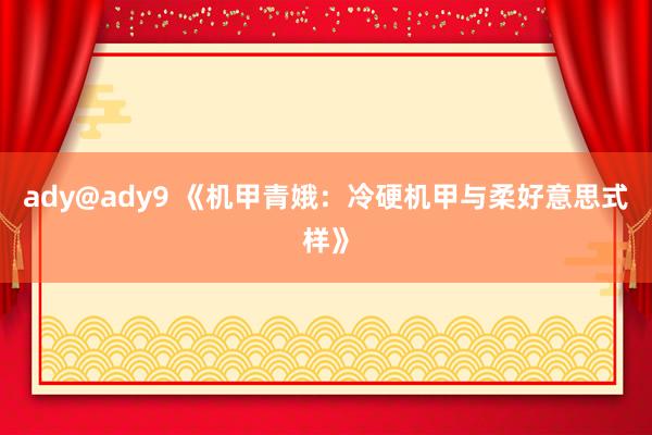 ady@ady9 《机甲青娥：冷硬机甲与柔好意思式样》