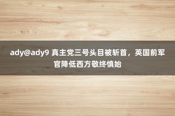 ady@ady9 真主党三号头目被斩首，英国前军官降低西方敬终慎始