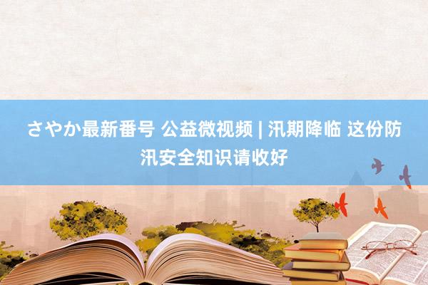 さやか最新番号 公益微视频 | 汛期降临 这份防汛安全知识请收好