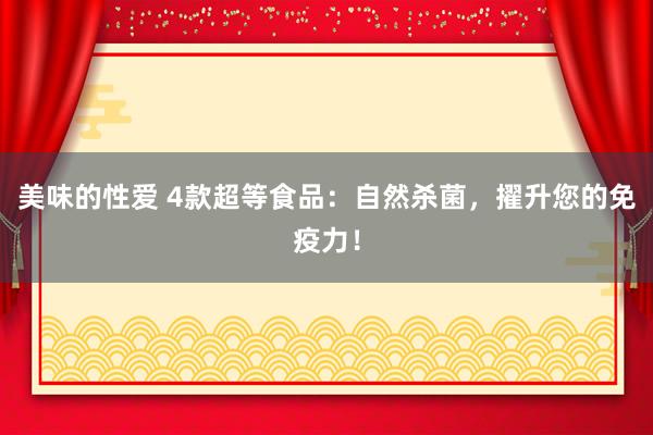 美味的性爱 4款超等食品：自然杀菌，擢升您的免疫力！