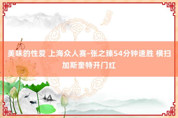 美味的性爱 上海众人赛-张之臻54分钟速胜 横扫加斯奎特开门红