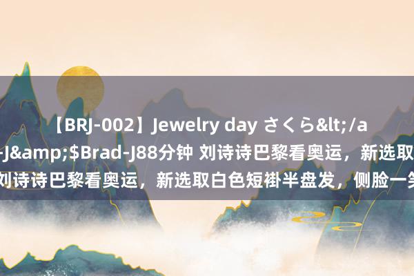 【BRJ-002】Jewelry day さくら</a>2009-09-04BRAD-J&$Brad-J88分钟 刘诗诗巴黎看奥运,新选取白色短褂半盘发,侧脸一笑古香古色