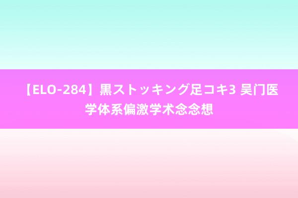 【ELO-284】黒ストッキング足コキ3 吴门医学体系偏激学术念念想
