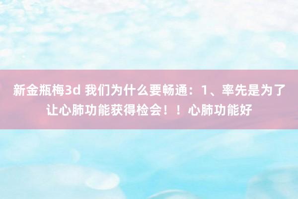 新金瓶梅3d 我们为什么要畅通:1、率先是为了让心肺功能获得检会!!心肺功能好