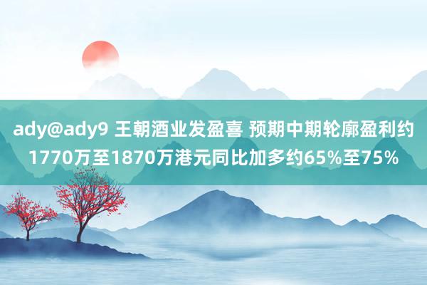 ady@ady9 王朝酒业发盈喜 预期中期轮廓盈利约1770万至1870万港元同比加多约65%至75%