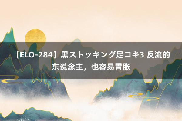 【ELO-284】黒ストッキング足コキ3 反流的东说念主,也容易胃胀