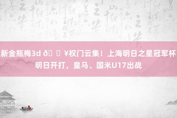 新金瓶梅3d ?权门云集!上海明日之星冠军杯明日开打,皇马、国米U17出战
