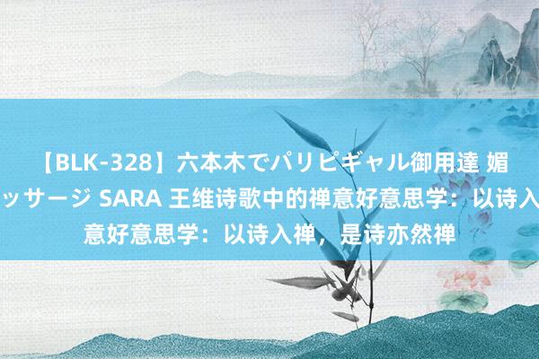 【BLK-328】六本木でパリピギャル御用達 媚薬悶絶オイルマッサージ SARA 王维诗歌中的禅意好意思学：以诗入禅，是诗亦然禅
