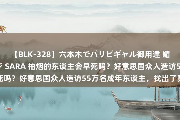 【BLK-328】六本木でパリピギャル御用達 媚薬悶絶オイルマッサージ SARA 抽烟的东谈主会早死吗？好意思国众人造访55万名成年东谈主，找出了真相