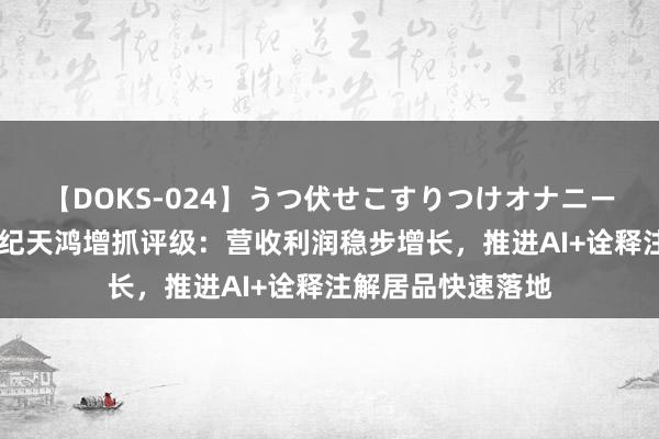 【DOKS-024】うつ伏せこすりつけオナニー 中泰证券赐与世纪天鸿增抓评级：营收利润稳步增长，推进AI+诠释注解居品快速落地
