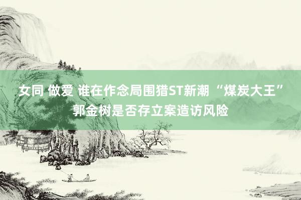 女同 做爱 谁在作念局围猎ST新潮 “煤炭大王”郭金树是否存立案造访风险