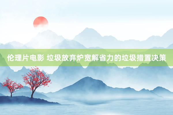伦理片电影 垃圾放弃炉宽解省力的垃圾措置决策