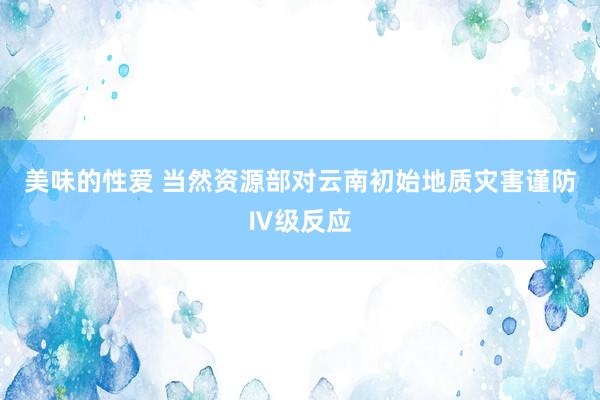 美味的性爱 当然资源部对云南初始地质灾害谨防Ⅳ级反应