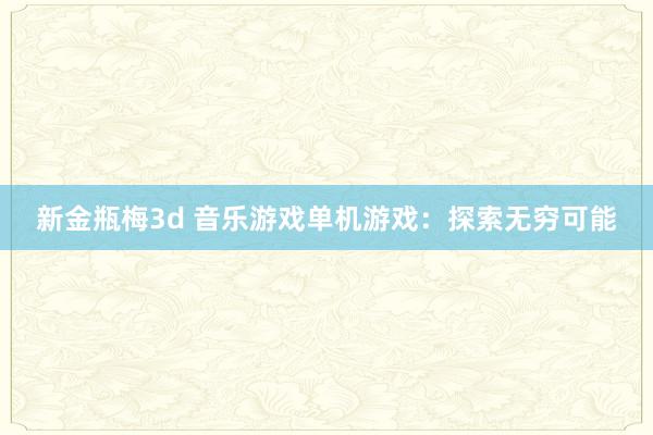 新金瓶梅3d 音乐游戏单机游戏：探索无穷可能