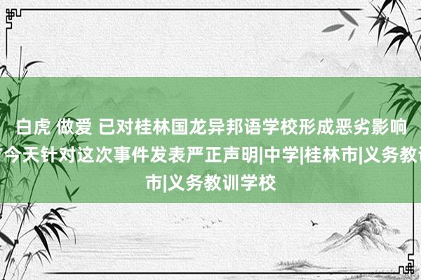 白虎 做爱 已对桂林国龙异邦语学校形成恶劣影响！官方今天针对这次事件发表严正声明|中学|桂林市|义务教训学校