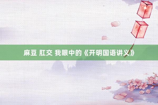 麻豆 肛交 我眼中的《开明国语讲义》