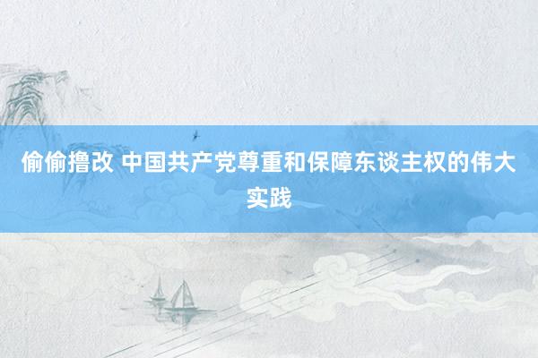 偷偷撸改 中国共产党尊重和保障东谈主权的伟大实践