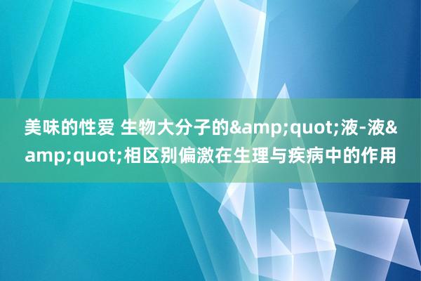 美味的性爱 生物大分子的"液-液"相区别偏激在生理与疾病中的作用