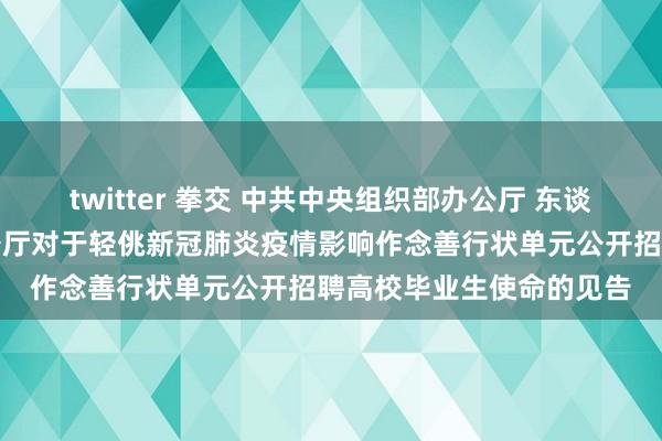 twitter 拳交 中共中央组织部办公厅 东谈主力资源社会保险部办公厅对于轻佻新冠肺炎疫情影响作念善行状单元公开招聘高校毕业生使命的见告