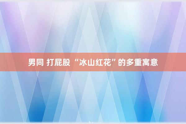 男同 打屁股 “冰山红花”的多重寓意