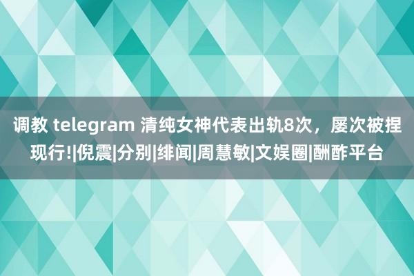 调教 telegram 清纯女神代表出轨8次，屡次被捏现行!|倪震|分别|绯闻|周慧敏|文娱圈|酬酢平台