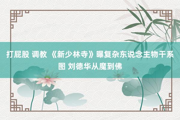 打屁股 调教 《新少林寺》曝复杂东说念主物干系图 刘德华从魔到佛