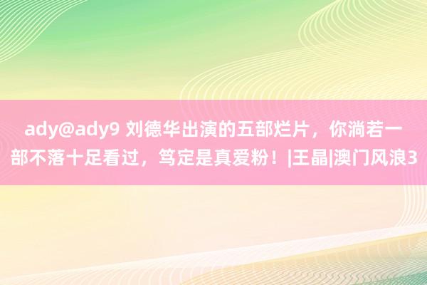 ady@ady9 刘德华出演的五部烂片，你淌若一部不落十足看过，笃定是真爱粉！|王晶|澳门风浪3