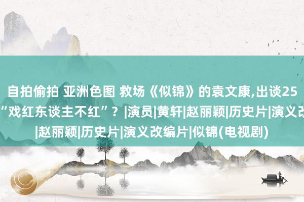 自拍偷拍 亚洲色图 救场《似锦》的袁文康，出谈25年近百部作品，为何“戏红东谈主不红”？|演员|黄轩|赵丽颖|历史片|演义改编片|似锦(电视剧)