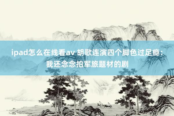 ipad怎么在线看av 胡歌连演四个脚色过足瘾：我还念念拍军旅题材的剧