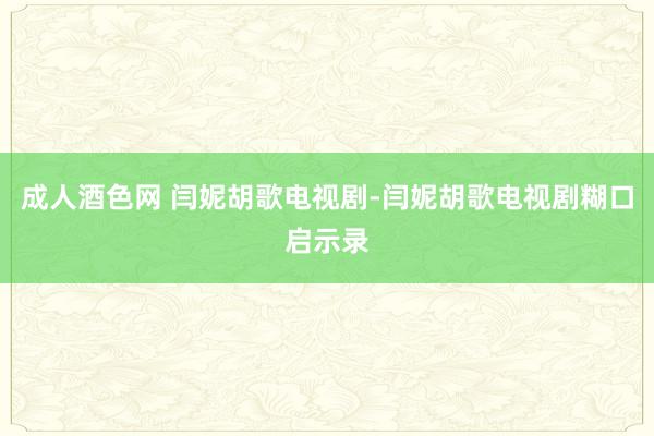 成人酒色网 闫妮胡歌电视剧-闫妮胡歌电视剧糊口启示录