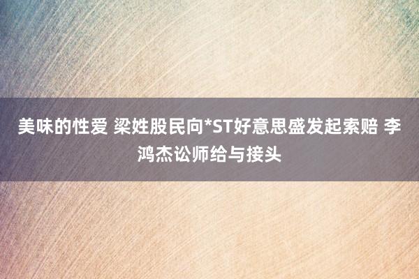 美味的性爱 梁姓股民向*ST好意思盛发起索赔 李鸿杰讼师给与接头