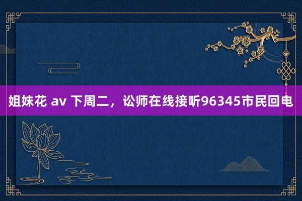 姐妹花 av 下周二，讼师在线接听96345市民回电