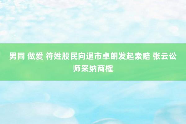 男同 做爱 符姓股民向退市卓朗发起索赔 张云讼师采纳商榷