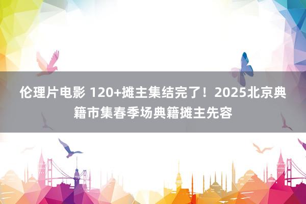 伦理片电影 120+摊主集结完了！2025北京典籍市集春季场典籍摊主先容