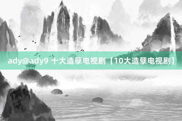 ady@ady9 十大造孽电视剧【10大造孽电视剧】