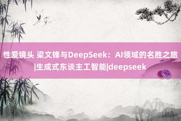 性爱镜头 梁文锋与DeepSeek：AI领域的名胜之旅|生成式东谈主工智能|deepseek