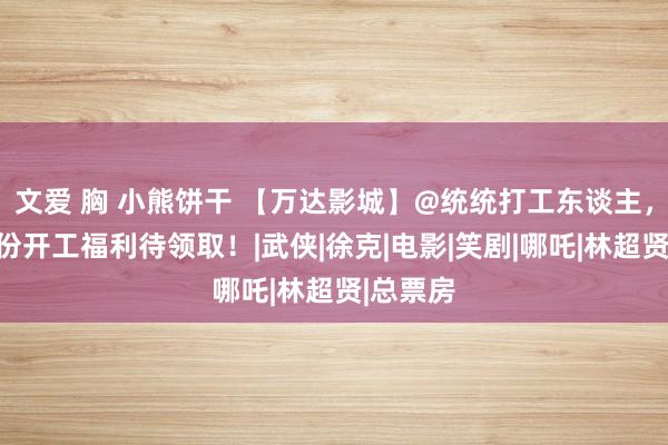 文爱 胸 小熊饼干 【万达影城】@统统打工东谈主，您有一份开工福利待领取！|武侠|徐克|电影|笑剧|哪吒|林超贤|总票房