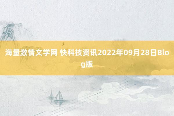 海量激情文学网 快科技资讯2022年09月28日Blog版