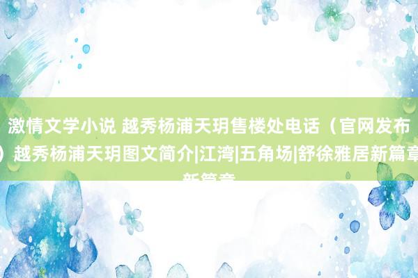 激情文学小说 越秀杨浦天玥售楼处电话（官网发布）越秀杨浦天玥图文简介|江湾|五角场|舒徐雅居新篇章
