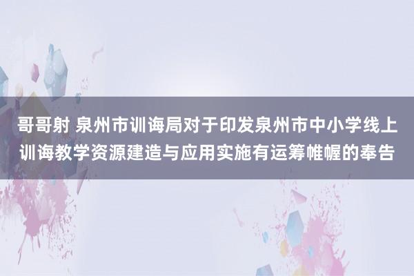 哥哥射 泉州市训诲局对于印发泉州市中小学线上训诲教学资源建造与应用实施有运筹帷幄的奉告