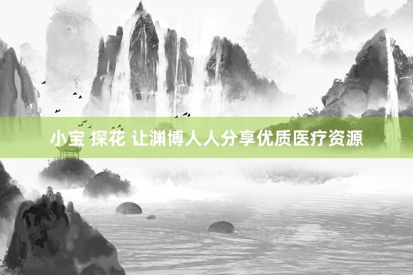 小宝 探花 让渊博人人分享优质医疗资源